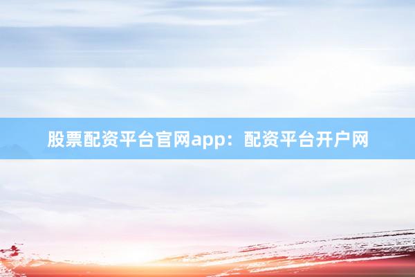 股票配资平台官网app：配资平台开户网