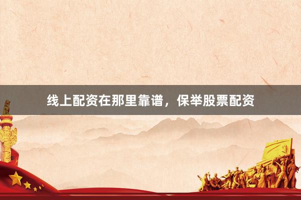 线上配资在那里靠谱，保举股票配资