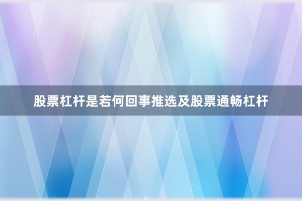 股票杠杆是若何回事推选及股票通畅杠杆
