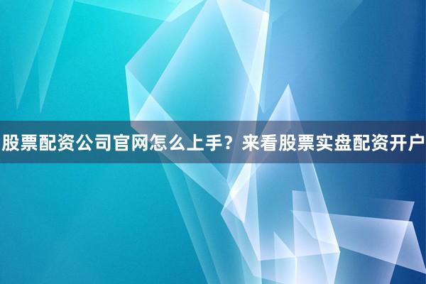 股票配资公司官网怎么上手？来看股票实盘配资开户