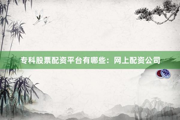 专科股票配资平台有哪些：网上配资公司