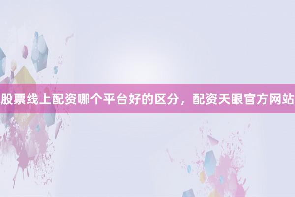 股票线上配资哪个平台好的区分，配资天眼官方网站