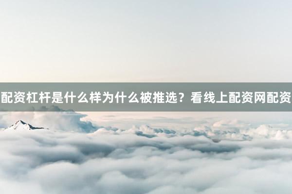配资杠杆是什么样为什么被推选？看线上配资网配资