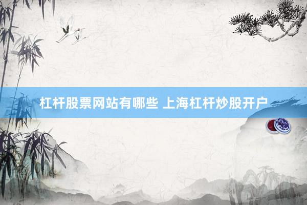 杠杆股票网站有哪些 上海杠杆炒股开户