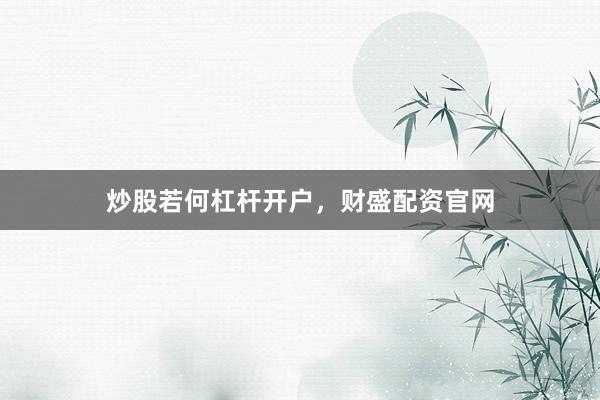 炒股若何杠杆开户，财盛配资官网