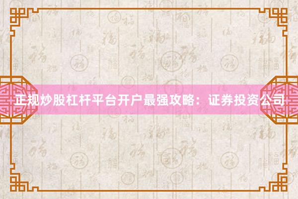 正规炒股杠杆平台开户最强攻略：证券投资公司