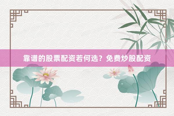 靠谱的股票配资若何选？免费炒股配资