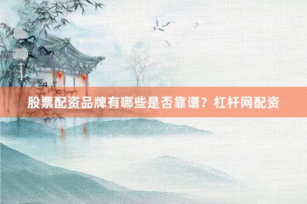 股票配资品牌有哪些是否靠谱？杠杆网配资