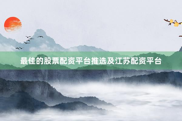 最佳的股票配资平台推选及江苏配资平台
