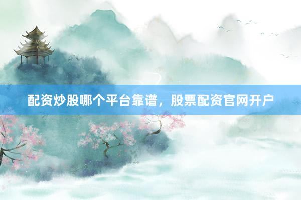 配资炒股哪个平台靠谱，股票配资官网开户
