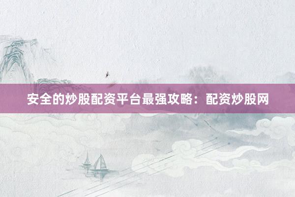 安全的炒股配资平台最强攻略：配资炒股网