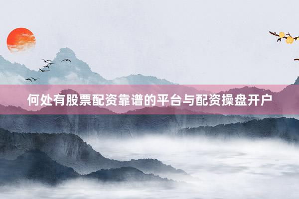 何处有股票配资靠谱的平台与配资操盘开户