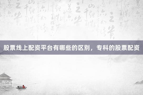 股票线上配资平台有哪些的区别，专科的股票配资