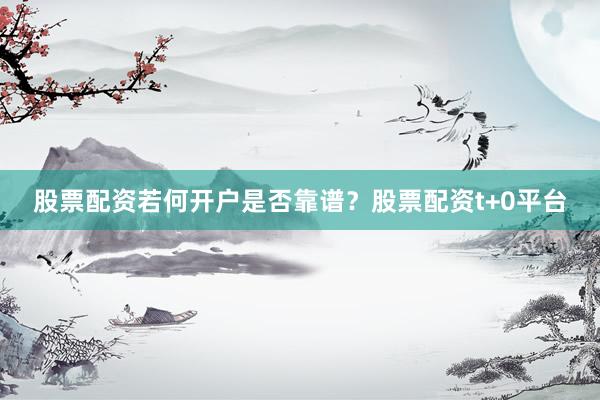 股票配资若何开户是否靠谱？股票配资t+0平台