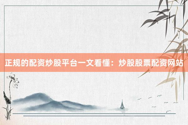 正规的配资炒股平台一文看懂：炒股股票配资网站