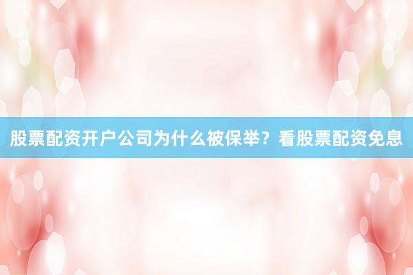 股票配资开户公司为什么被保举？看股票配资免息
