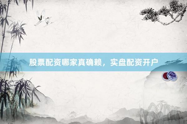 股票配资哪家真确赖，实盘配资开户