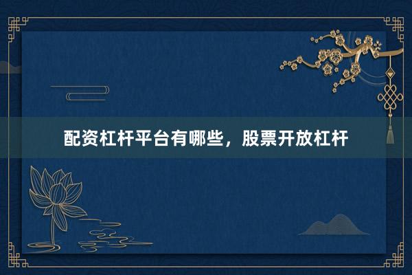 配资杠杆平台有哪些，股票开放杠杆