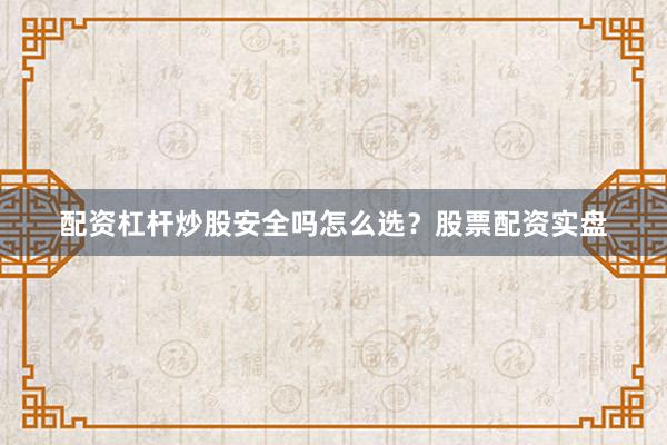 配资杠杆炒股安全吗怎么选？股票配资实盘