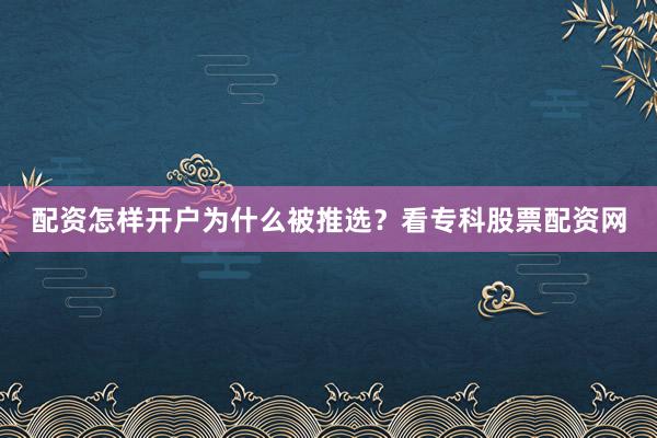 配资怎样开户为什么被推选？看专科股票配资网