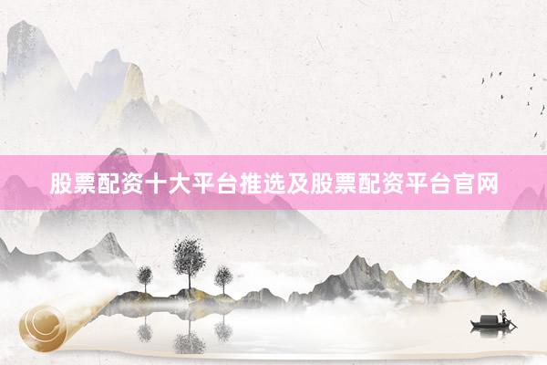 股票配资十大平台推选及股票配资平台官网