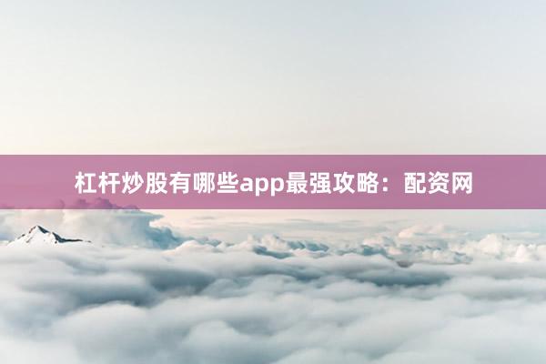 杠杆炒股有哪些app最强攻略：配资网