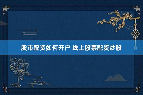 股市配资如何开户 线上股票配资炒股