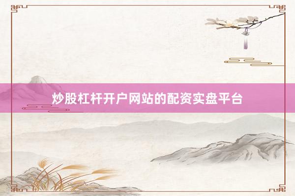 炒股杠杆开户网站的配资实盘平台