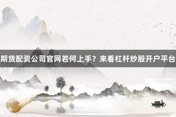 期货配资公司官网若何上手？来看杠杆炒股开户平台