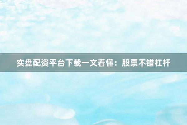 实盘配资平台下载一文看懂：股票不错杠杆