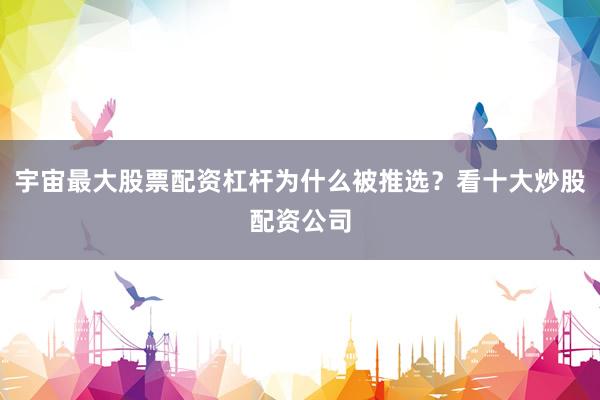 宇宙最大股票配资杠杆为什么被推选？看十大炒股配资公司