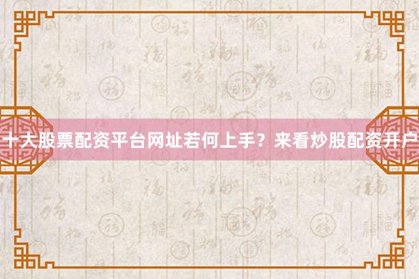 十大股票配资平台网址若何上手？来看炒股配资开户