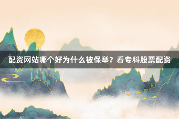 配资网站哪个好为什么被保举？看专科股票配资