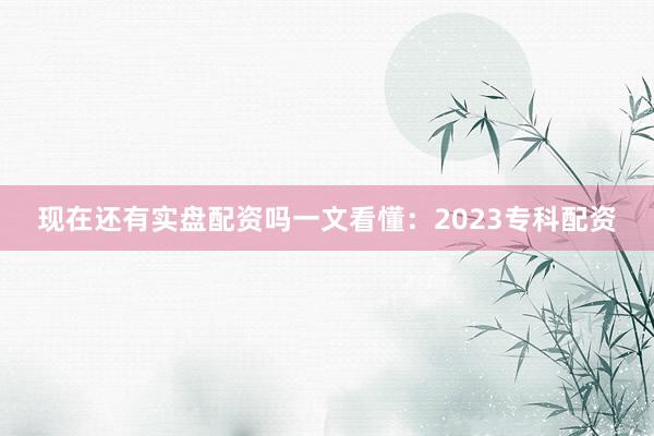 现在还有实盘配资吗一文看懂：2023专科配资