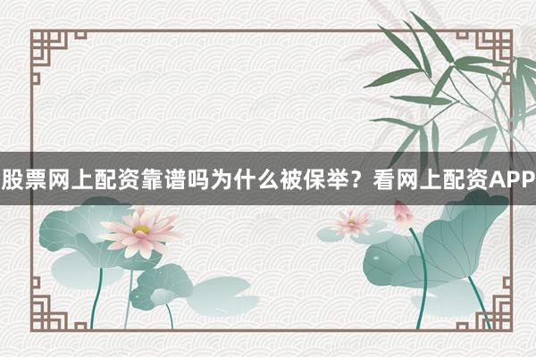 股票网上配资靠谱吗为什么被保举？看网上配资APP