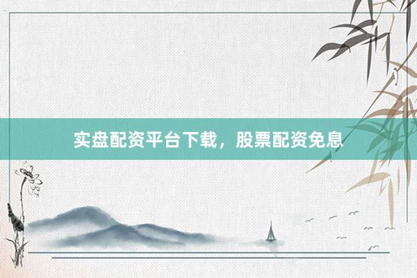 实盘配资平台下载，股票配资免息