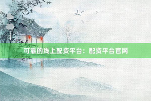 可靠的线上配资平台：配资平台官网