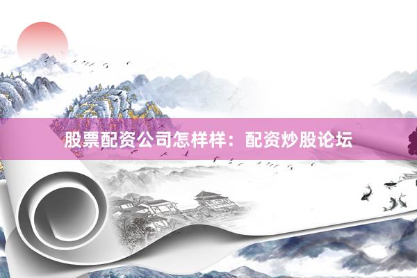 股票配资公司怎样样：配资炒股论坛