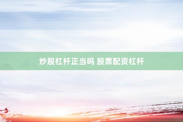 炒股杠杆正当吗 股票配资杠杆