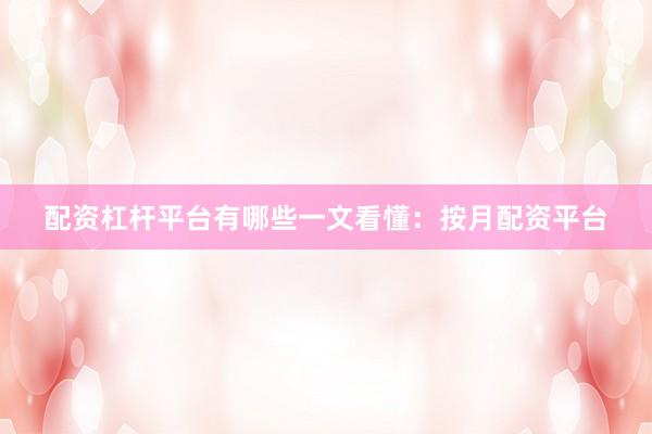 配资杠杆平台有哪些一文看懂：按月配资平台