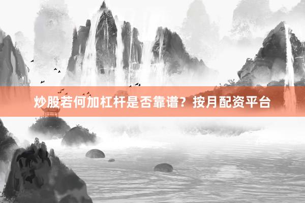 炒股若何加杠杆是否靠谱？按月配资平台
