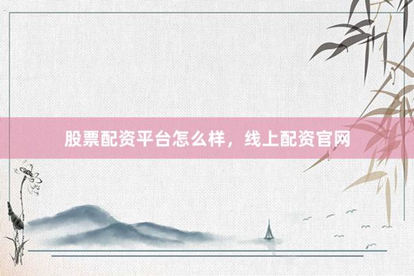 股票配资平台怎么样，线上配资官网