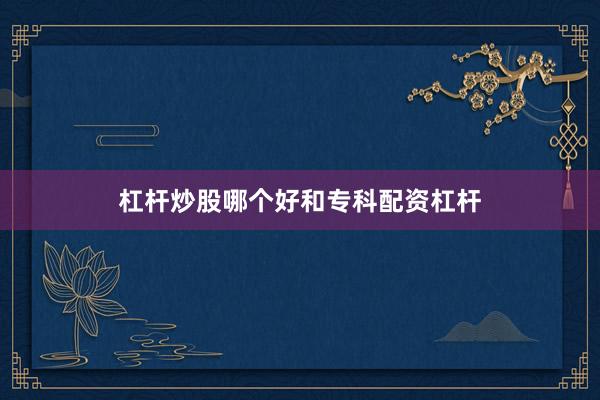 杠杆炒股哪个好和专科配资杠杆