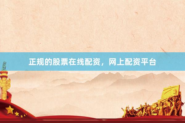 正规的股票在线配资，网上配资平台