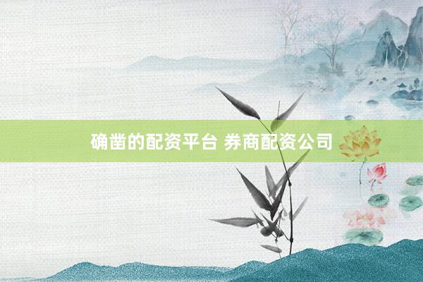 确凿的配资平台 券商配资公司