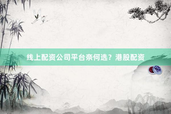 线上配资公司平台奈何选？港股配资