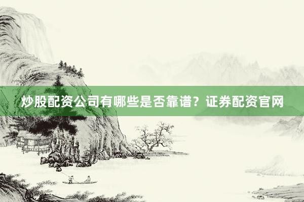炒股配资公司有哪些是否靠谱？证券配资官网