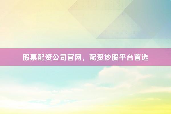 股票配资公司官网，配资炒股平台首选