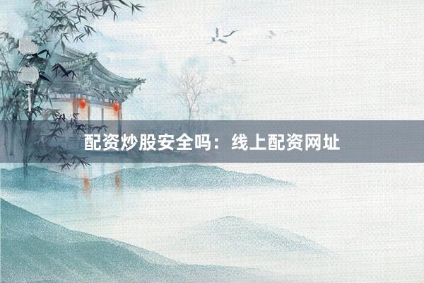 配资炒股安全吗：线上配资网址