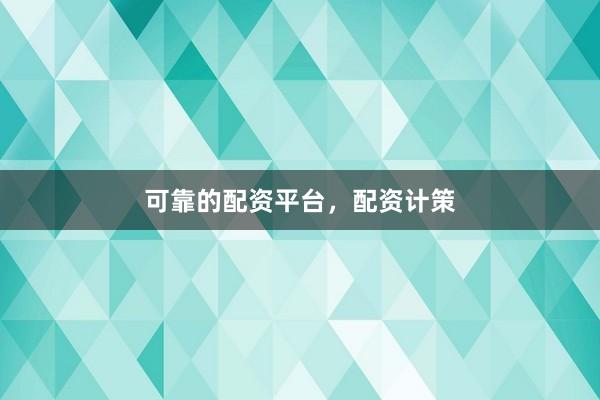 可靠的配资平台，配资计策